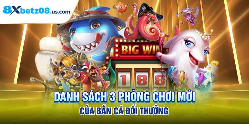 Danh sách 3 phòng chơi mới của bắn cá đổi thưởng