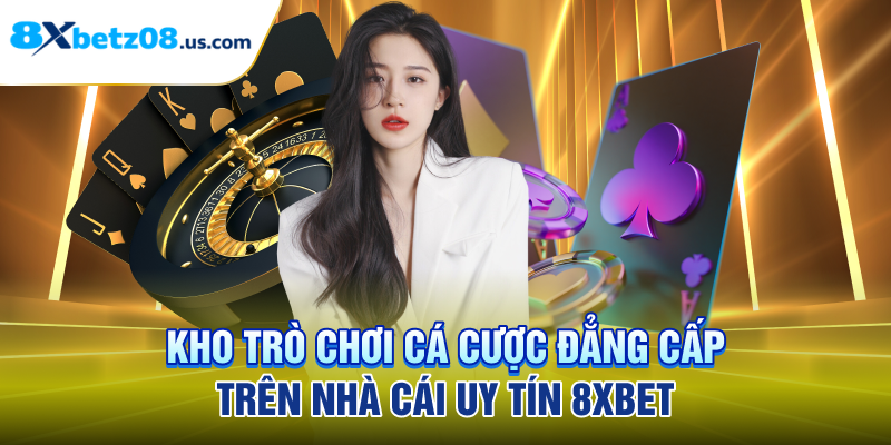 Kho trò chơi cá cược đẳng cấp trên nhà cái uy tín 8XBET