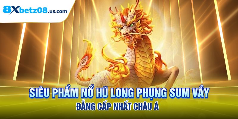 Siêu phẩm nổ hũ long phụng sum vầy đẳng cấp nhất Châu Á 