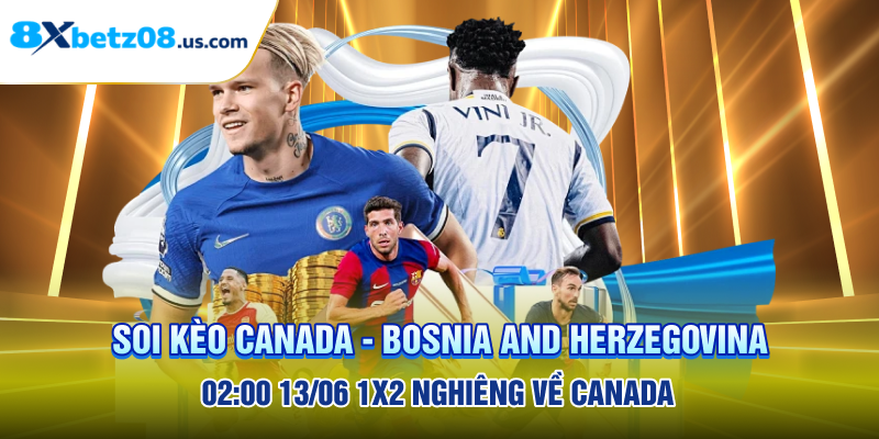 Soi kèo Canada - Bosnia and Herzegovina 02:00 13/06 1x2 nghiêng về Canada