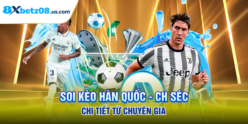 Soi kèo Hàn Quốc - CH Séc chi tiết từ chuyên gia