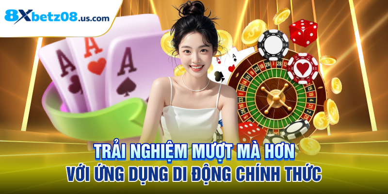 Trải nghiệm mượt mà hơn với ứng dụng di động chính thức